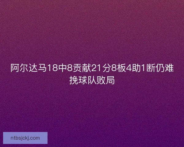 阿尔达马18中8贡献21分8板4助1断仍难挽球队败局