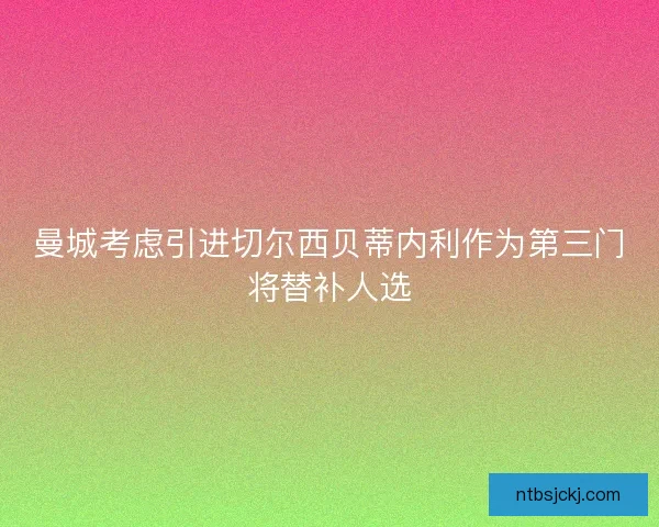 曼城考虑引进切尔西贝蒂内利作为第三门将替补人选