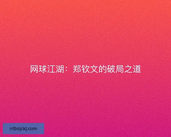 网球江湖：郑钦文的破局之道