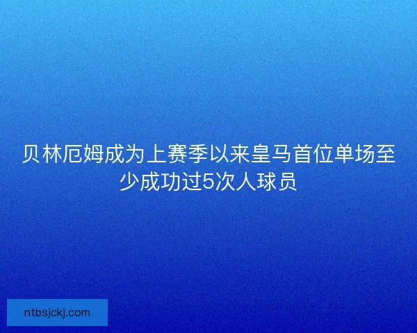 贝林厄姆成为上赛季以来皇马首位单场至少成功过5次人球员