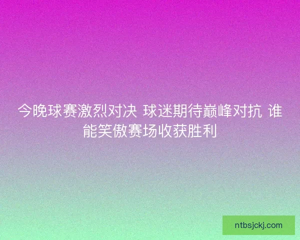 今晚球赛激烈对决 球迷期待巅峰对抗 谁能笑傲赛场收获胜利 今晚球赛激烈对决 球迷期待巅峰对抗 谁能笑傲赛场收获胜利