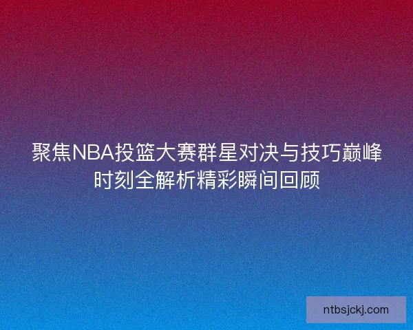 聚焦NBA投篮大赛群星对决与技巧巅峰时刻全解析精彩瞬间回顾