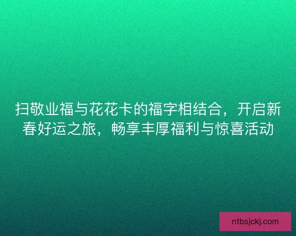 扫敬业福与花花卡的福字相结合，开启新春好运之旅，畅享丰厚福利与惊喜活动
