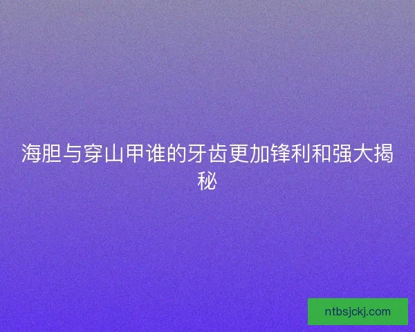 海胆与穿山甲谁的牙齿更加锋利和强大揭秘