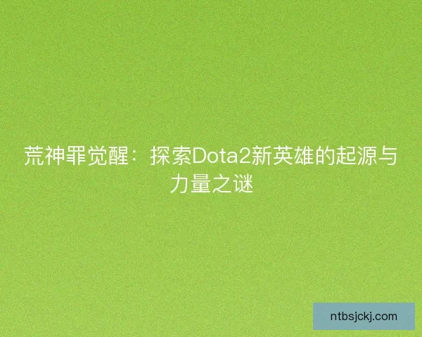 荒神罪觉醒：探索Dota2新英雄的起源与力量之谜
