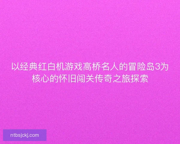 以经典红白机游戏高桥名人的冒险岛3为核心的怀旧闯关传奇之旅探索