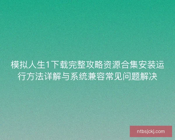 模拟人生1下载完整攻略资源合集安装运行方法详解与系统兼容常见问题解决