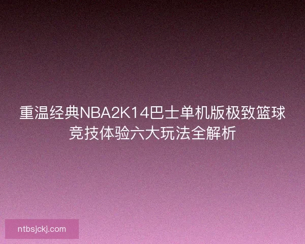 重温经典NBA2K14巴士单机版极致篮球竞技体验六大玩法全解析