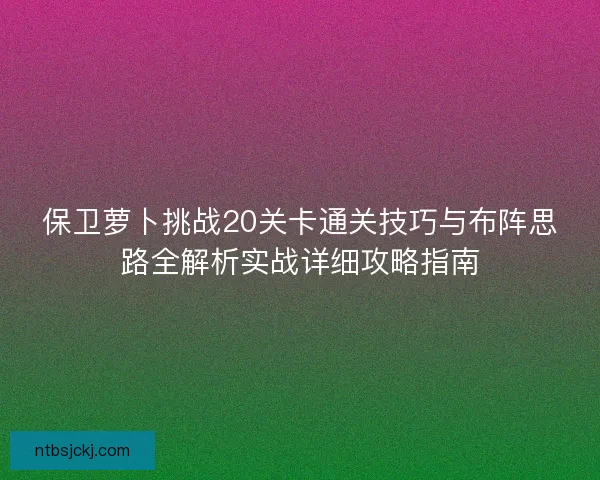 保卫萝卜挑战20关卡通关技巧与布阵思路全解析实战详细攻略指南