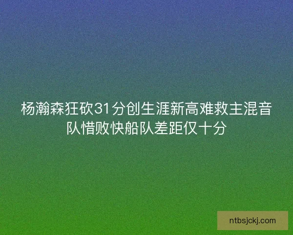 杨瀚森狂砍31分创生涯新高难救主混音队惜败快船队差距仅十分