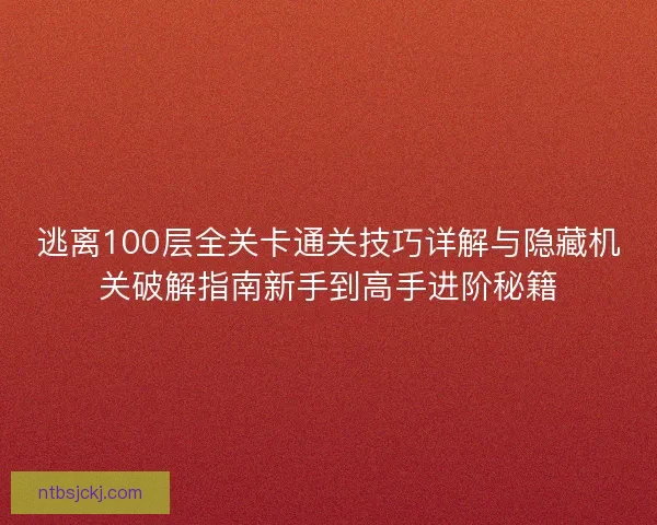 逃离100层全关卡通关技巧详解与隐藏机关破解指南新手到高手进阶秘籍