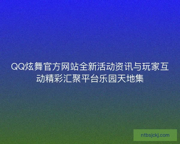 QQ炫舞官方网站全新活动资讯与玩家互动精彩汇聚平台乐园天地集