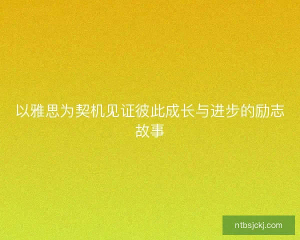 以雅思为契机见证彼此成长与进步的励志故事 以雅思为契机见证彼此成长与进步的励志故事