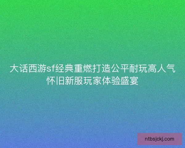 大话西游sf经典重燃打造公平耐玩高人气怀旧新服玩家体验盛宴 大话西游sf经典重燃打造公平耐玩高人气怀旧新服玩家体验盛宴