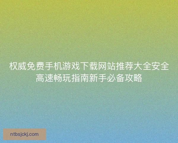 权威免费手机游戏下载网站推荐大全安全高速畅玩指南新手必备攻略