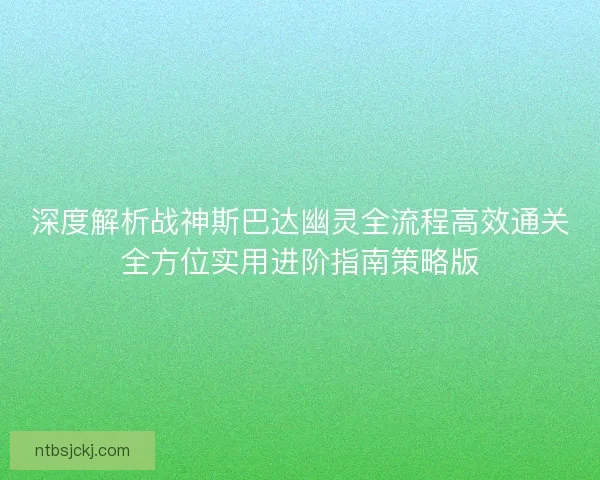 深度解析战神斯巴达幽灵全流程高效通关全方位实用进阶指南策略版