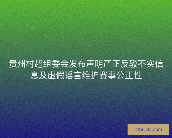 贵州村超组委会发布声明严正反驳不实信息及虚假谣言维护赛事公正性 贵州村超组委会发布声明严正反驳不实信息及虚假谣言维护赛事公正性