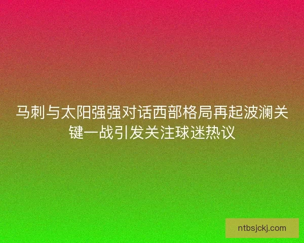 马刺与太阳强强对话西部格局再起波澜关键一战引发关注球迷热议