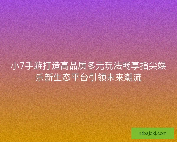 小7手游打造高品质多元玩法畅享指尖娱乐新生态平台引领未来潮流