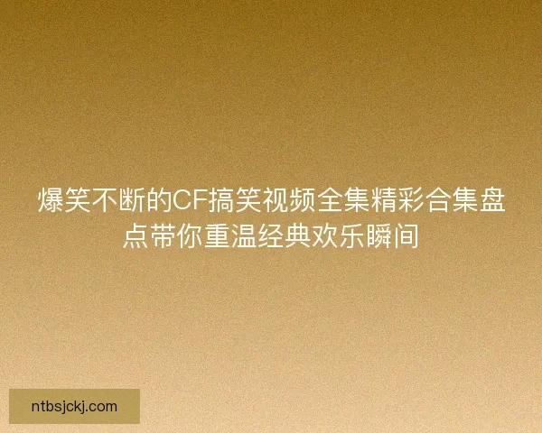 爆笑不断的CF搞笑视频全集精彩合集盘点带你重温经典欢乐瞬间 爆笑不断的CF搞笑视频全集精彩合集盘点带你重温经典欢乐瞬间