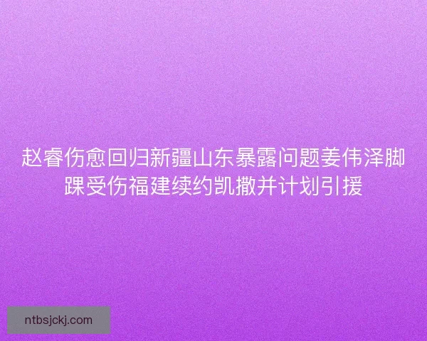 赵睿伤愈回归新疆山东暴露问题姜伟泽脚踝受伤福建续约凯撒并计划引援 赵睿伤愈回归新疆山东暴露问题姜伟泽脚踝受伤福建续约凯撒并计划引援