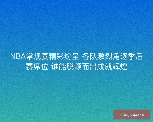 NBA常规赛精彩纷呈 各队激烈角逐季后赛席位 谁能脱颖而出成就辉煌 NBA常规赛精彩纷呈 各队激烈角逐季后赛席位 谁能脱颖而出成就辉煌