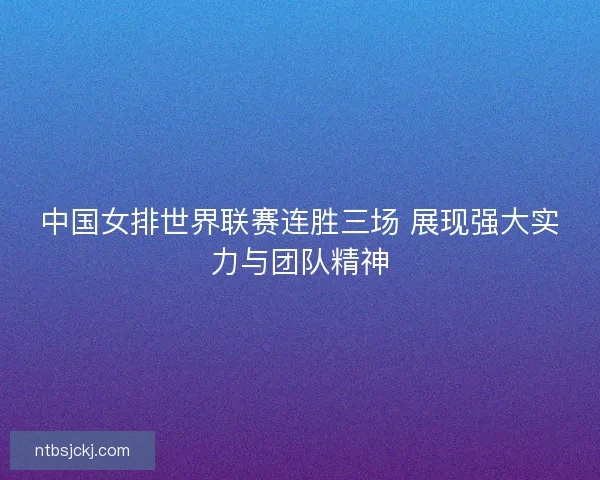 中国女排世界联赛连胜三场 展现强大实力与团队精神 中国女排世界联赛连胜三场 展现强大实力与团队精神