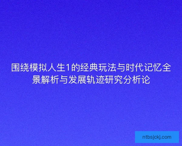 围绕模拟人生1的经典玩法与时代记忆全景解析与发展轨迹研究分析论 围绕模拟人生1的经典玩法与时代记忆全景解析与发展轨迹研究分析论