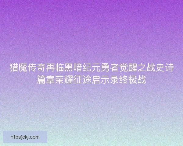 猎魔传奇再临黑暗纪元勇者觉醒之战史诗篇章荣耀征途启示录终极战 猎魔传奇再临黑暗纪元勇者觉醒之战史诗篇章荣耀征途启示录终极战