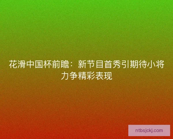 花滑中国杯前瞻：新节目首秀引期待小将力争精彩表现