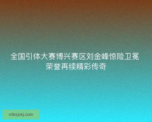 全国引体大赛博兴赛区刘金峰惊险卫冕 荣誉再续精彩传奇 全国引体大赛博兴赛区刘金峰惊险卫冕 荣誉再续精彩传奇