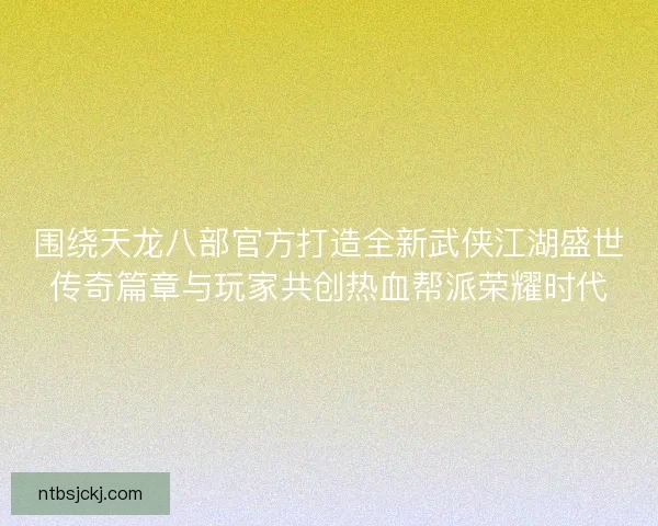 围绕天龙八部官方打造全新武侠江湖盛世传奇篇章与玩家共创热血帮派荣耀时代 围绕天龙八部官方打造全新武侠江湖盛世传奇篇章与玩家共创热血帮派荣耀时代
