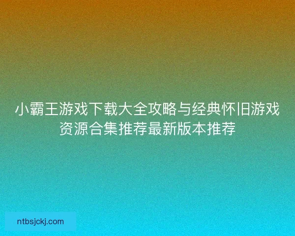小霸王游戏下载大全攻略与经典怀旧游戏资源合集推荐最新版本推荐