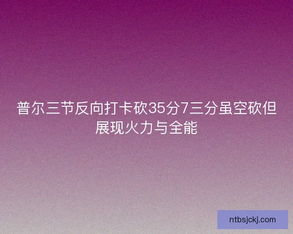 普尔三节反向打卡砍35分7三分虽空砍但展现火力与全能