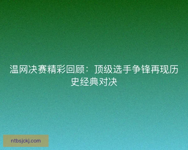 温网决赛精彩回顾：顶级选手争锋再现历史经典对决