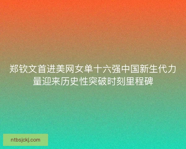 郑钦文首进美网女单十六强中国新生代力量迎来历史性突破时刻里程碑 郑钦文首进美网女单十六强中国新生代力量迎来历史性突破时刻里程碑