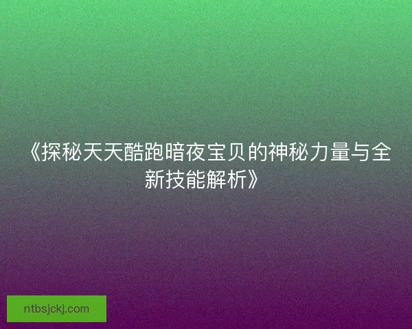 《探秘天天酷跑暗夜宝贝的神秘力量与全新技能解析》
