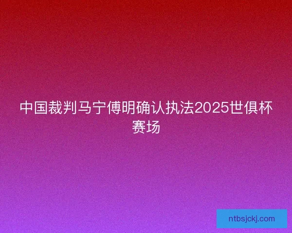 中国裁判马宁傅明确认执法2025世俱杯赛场 中国裁判马宁傅明确认执法2025世俱杯赛场
