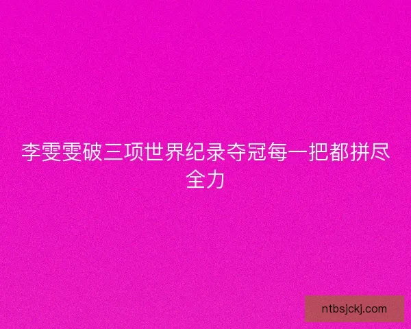 李雯雯破三项世界纪录夺冠每一把都拼尽全力 李雯雯破三项世界纪录夺冠每一把都拼尽全力