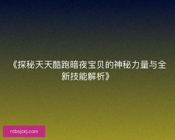 《探秘天天酷跑暗夜宝贝的神秘力量与全新技能解析》 《探秘天天酷跑暗夜宝贝的神秘力量与全新技能解析》
