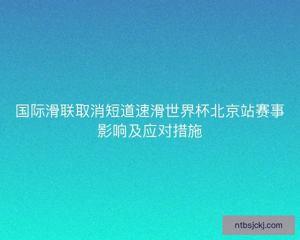 国际滑联取消短道速滑世界杯北京站赛事影响及应对措施 国际滑联取消短道速滑世界杯北京站赛事影响及应对措施