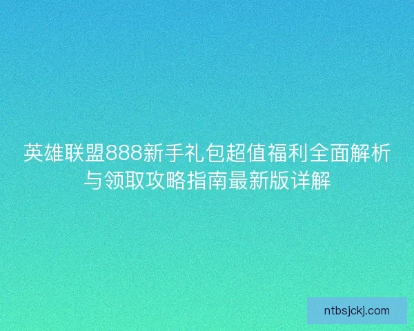 英雄联盟888新手礼包超值福利全面解析与领取攻略指南最新版详解