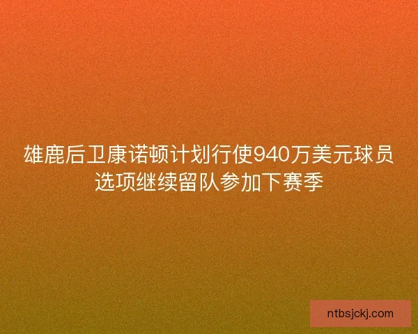 雄鹿后卫康诺顿计划行使940万美元球员选项继续留队参加下赛季 雄鹿后卫康诺顿计划行使940万美元球员选项继续留队参加下赛季