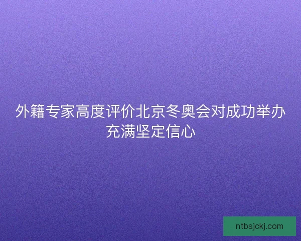 外籍专家高度评价北京冬奥会对成功举办充满坚定信心