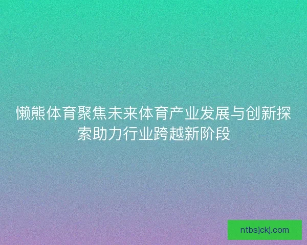 懒熊体育聚焦未来体育产业发展与创新探索助力行业跨越新阶段