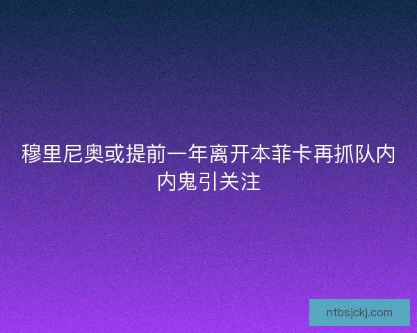 穆里尼奥或提前一年离开本菲卡再抓队内内鬼引关注